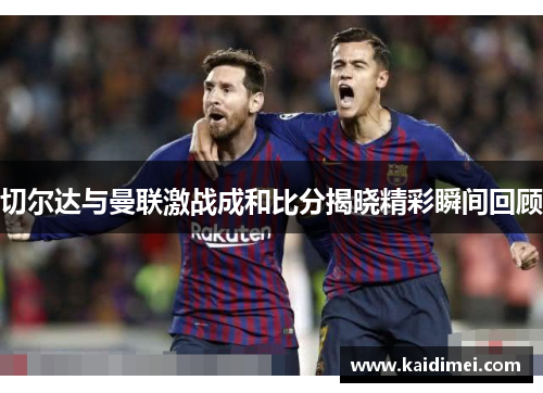 切尔达与曼联激战成和比分揭晓精彩瞬间回顾