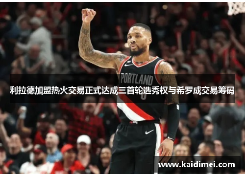 利拉德加盟热火交易正式达成三首轮选秀权与希罗成交易筹码