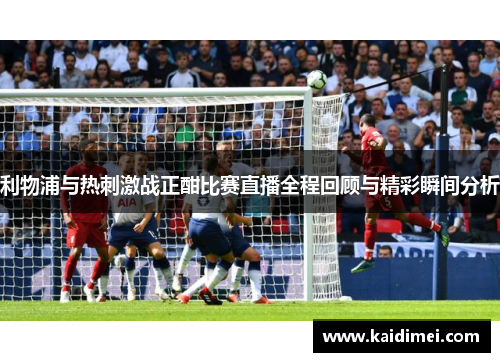 利物浦与热刺激战正酣比赛直播全程回顾与精彩瞬间分析