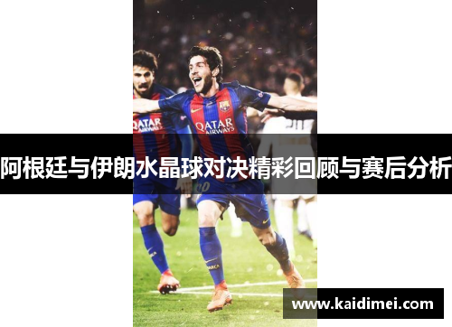 阿根廷与伊朗水晶球对决精彩回顾与赛后分析